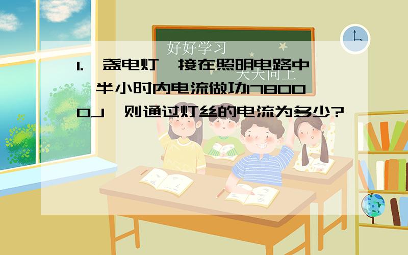 1.一盏电灯,接在照明电路中,半小时内电流做功178000J,则通过灯丝的电流为多少?