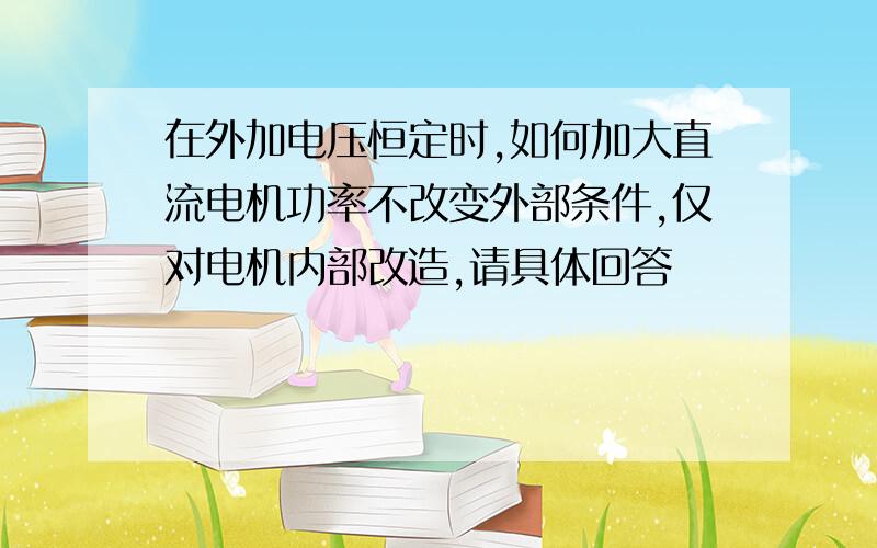 在外加电压恒定时,如何加大直流电机功率不改变外部条件,仅对电机内部改造,请具体回答