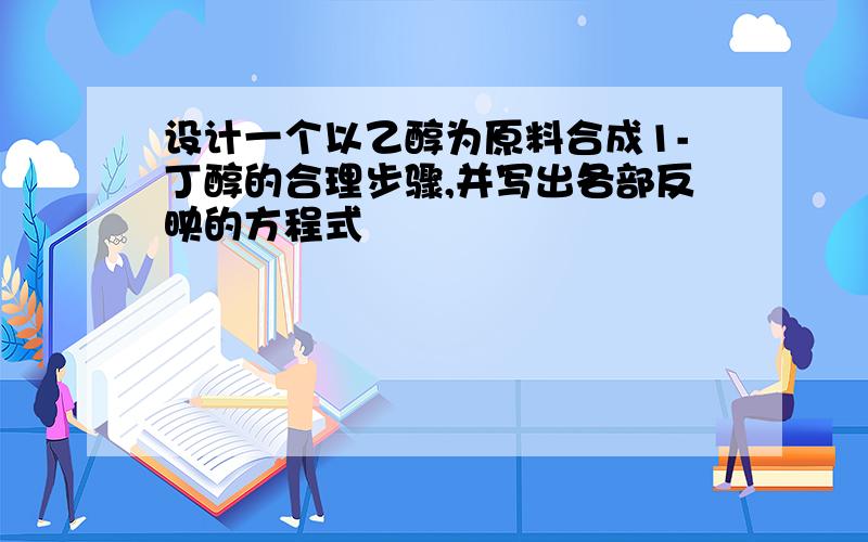 设计一个以乙醇为原料合成1-丁醇的合理步骤,并写出各部反映的方程式