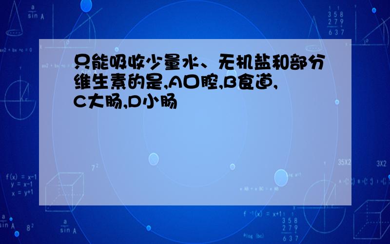 只能吸收少量水、无机盐和部分维生素的是,A口腔,B食道,C大肠,D小肠