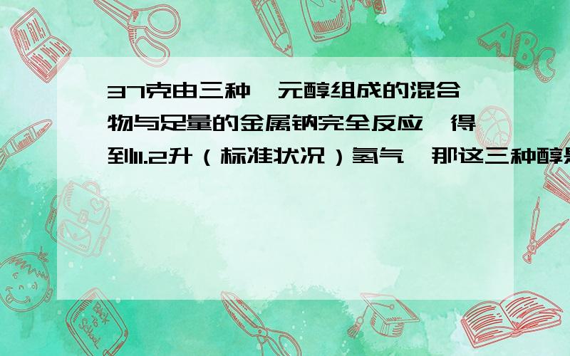 37克由三种一元醇组成的混合物与足量的金属钠完全反应,得到11.2升（标准状况）氢气,那这三种醇是什么?