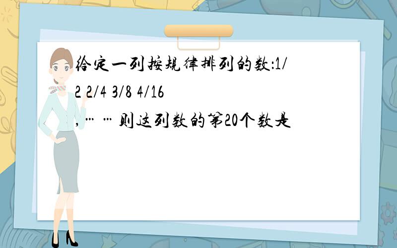 给定一列按规律排列的数：1/2 2/4 3/8 4/16,……则这列数的第20个数是