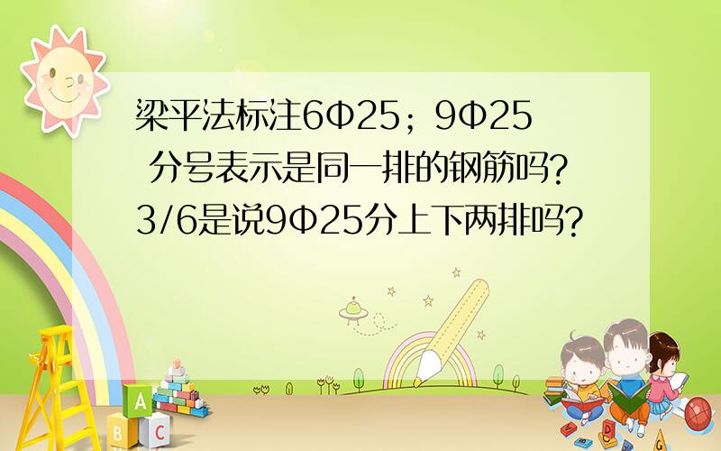 梁平法标注6Φ25；9Φ25 分号表示是同一排的钢筋吗?3/6是说9Φ25分上下两排吗?