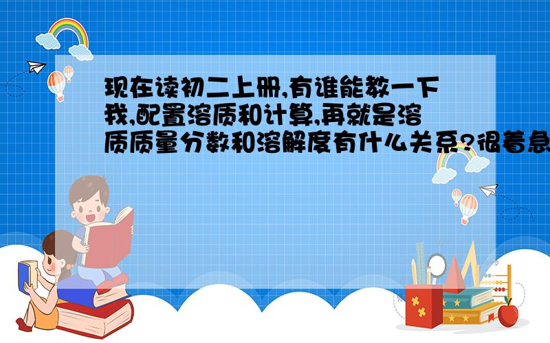 现在读初二上册,有谁能教一下我,配置溶质和计算,再就是溶质质量分数和溶解度有什么关系?很着急,好的再加悬赏分