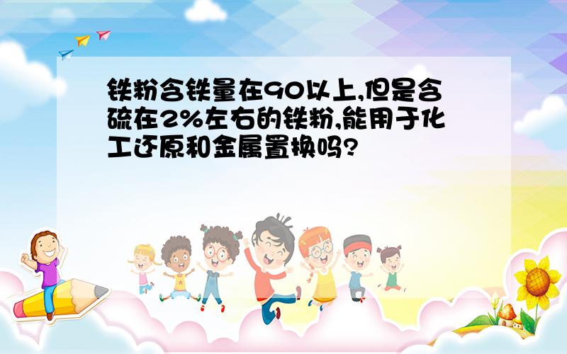 铁粉含铁量在90以上,但是含硫在2%左右的铁粉,能用于化工还原和金属置换吗?