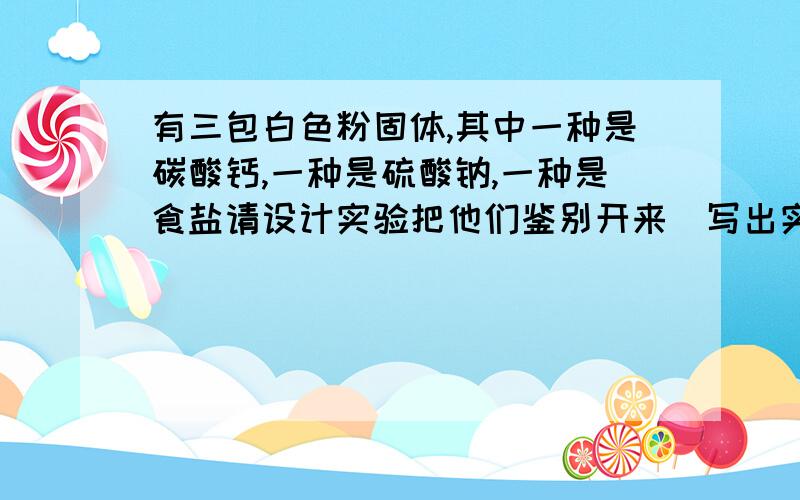 有三包白色粉固体,其中一种是碳酸钙,一种是硫酸钠,一种是食盐请设计实验把他们鉴别开来（写出实验步骤、现象和结论）