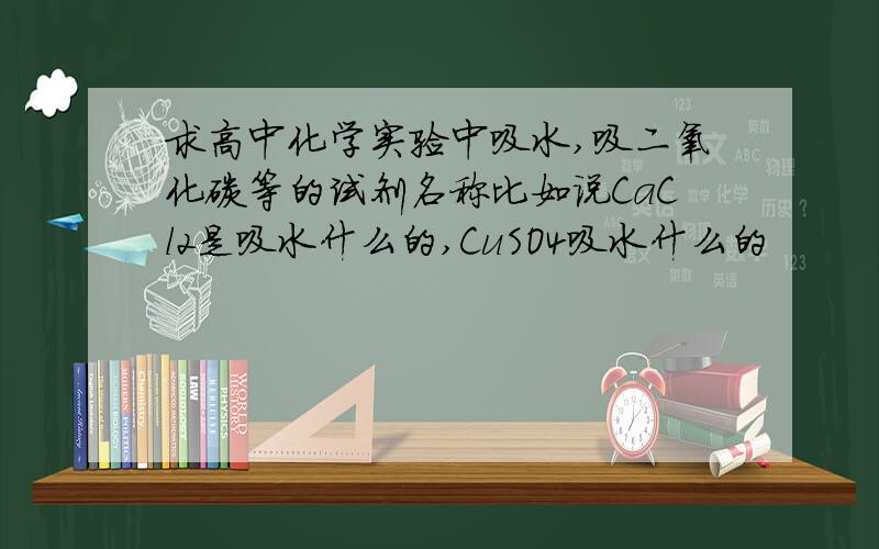 求高中化学实验中吸水,吸二氧化碳等的试剂名称比如说CaCl2是吸水什么的,CuSO4吸水什么的