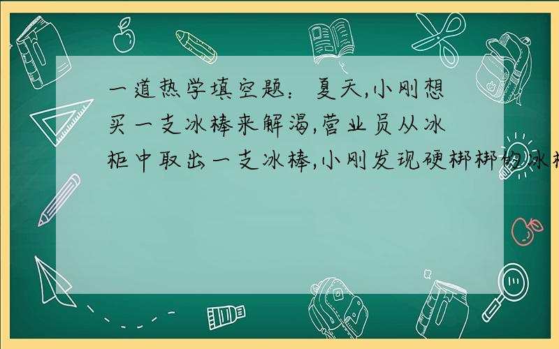 一道热学填空题：夏天,小刚想买一支冰棒来解渴,营业员从冰柜中取出一支冰棒,小刚发现硬梆梆的冰棒上附着一层“白粉”,这是（ ）现象,其形成过程是（ ）,他把包装纸剥掉了发现冰棒上