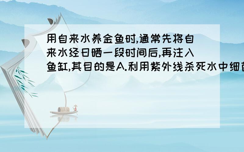 用自来水养金鱼时,通常先将自来水经日晒一段时间后,再注入鱼缸,其目的是A.利用紫外线杀死水中细菌B.提高水温,有利于金鱼生长C.增加水中氧气含量D.促使水中次氯酸分解