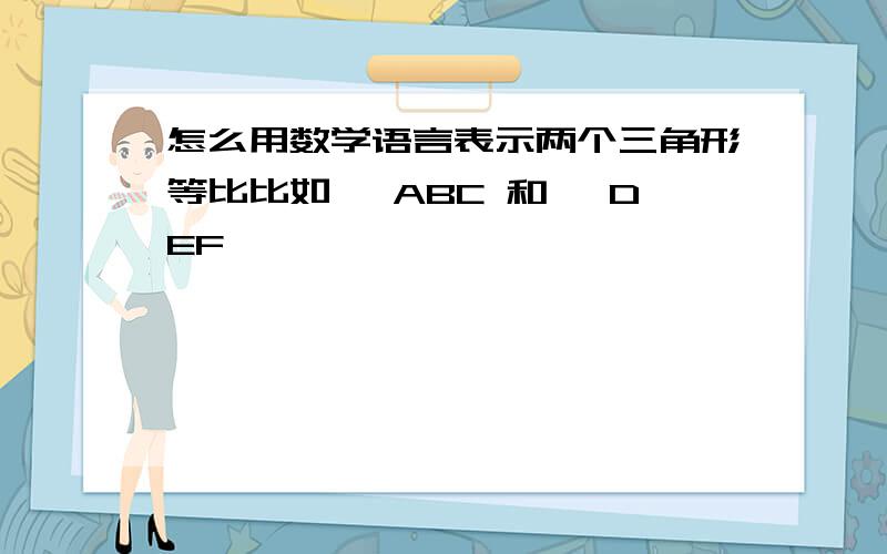 怎么用数学语言表示两个三角形等比比如 △ABC 和△ DEF