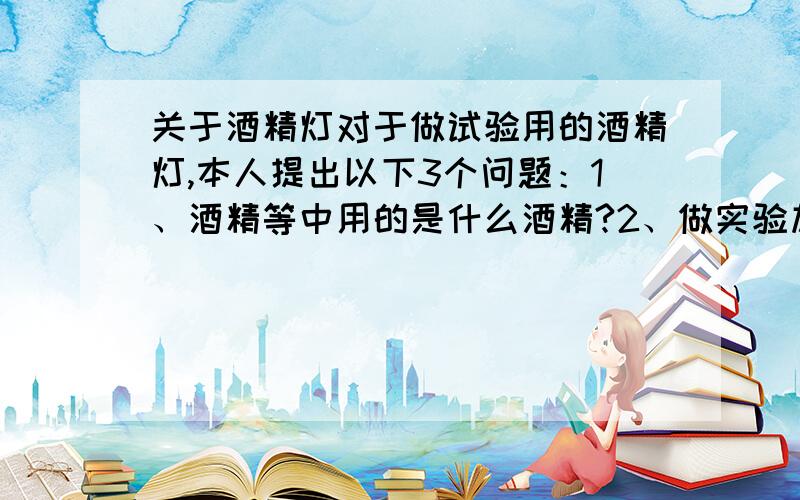 关于酒精灯对于做试验用的酒精灯,本人提出以下3个问题：1、酒精等中用的是什么酒精?2、做实验加热为什么用酒精?不用蜡烛等其他加热工具?3、酒精等燃烧时,那个棉线芯有没有燃烧?他起什