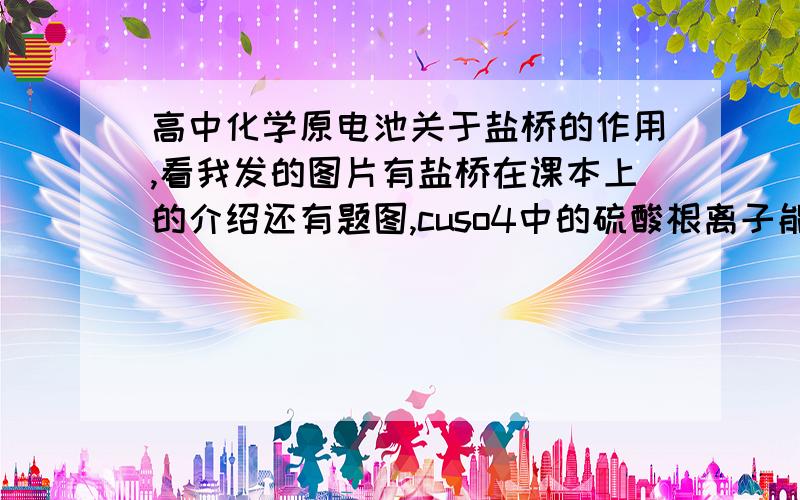 高中化学原电池关于盐桥的作用,看我发的图片有盐桥在课本上的介绍还有题图,cuso4中的硫酸根离子能不能通过盐桥到硝酸银溶液中?