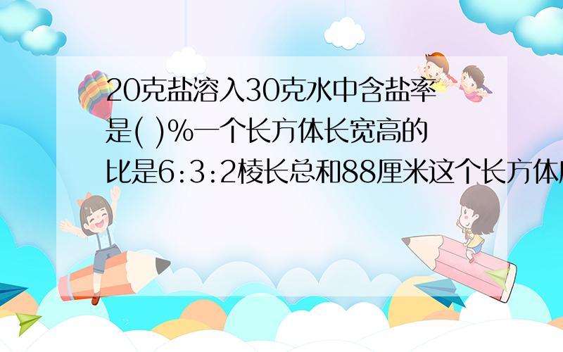 20克盐溶入30克水中含盐率是( )%一个长方体长宽高的比是6:3:2棱长总和88厘米这个长方体底面积是( )快