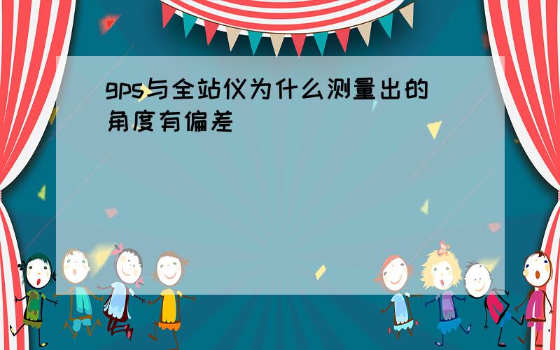 gps与全站仪为什么测量出的角度有偏差