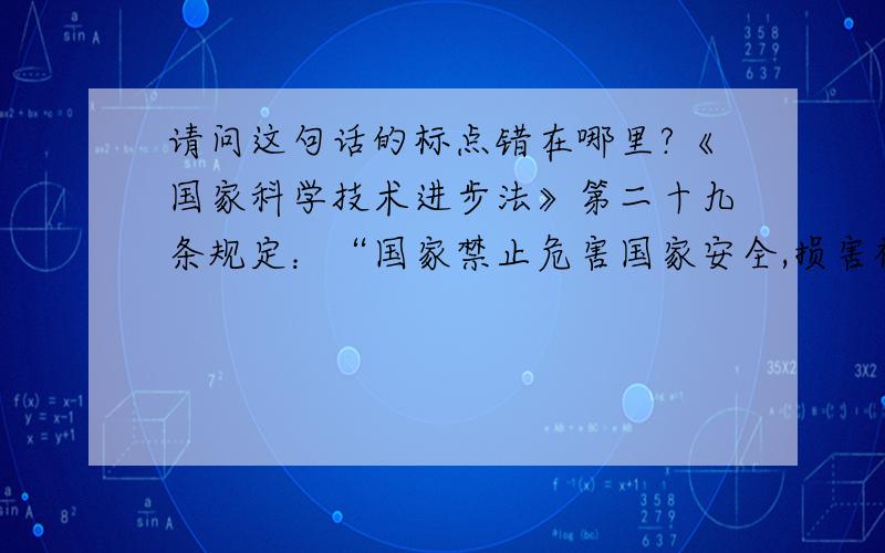 请问这句话的标点错在哪里?《国家科学技术进步法》第二十九条规定：“国家禁止危害国家安全,损害社会公共利益,危害人体健康,违反伦理道德的科学技术研究开发活动.”