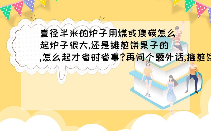 直径半米的炉子用煤或焦碳怎么起炉子很大,还是摊煎饼果子的,怎么起才省时省事?再问个题外话,推煎饼的一般用焦碳还是用煤碳啊?