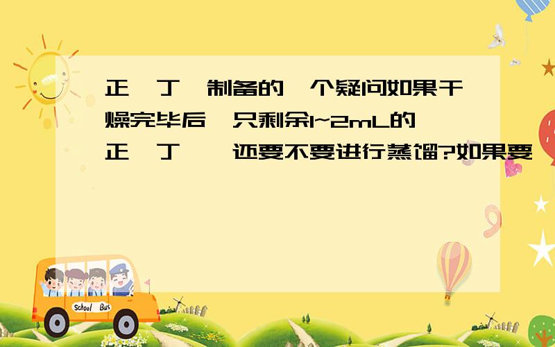 正溴丁烷制备的一个疑问如果干燥完毕后,只剩余1~2mL的正溴丁烷,还要不要进行蒸馏?如果要,如何尽量减少损失,得到尽量100%的产物?