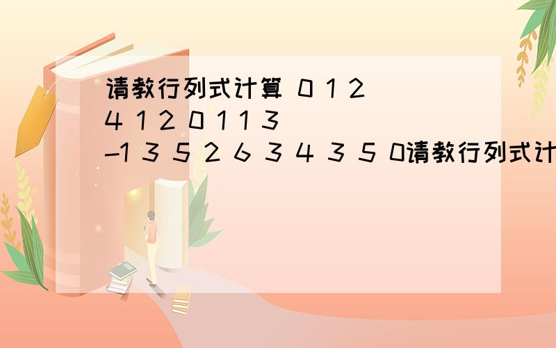 请教行列式计算 0 1 2 4 1 2 0 1 1 3 -1 3 5 2 6 3 4 3 5 0请教行列式计算0 1 2 4 12 0 1 1 3-1 3 5 2 63 4 3 5 01 1 1 6 6