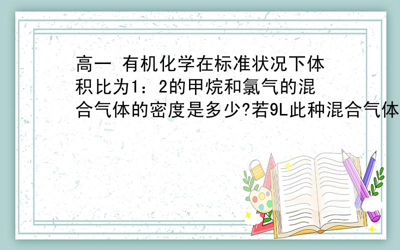 高一 有机化学在标准状况下体积比为1：2的甲烷和氯气的混合气体的密度是多少?若9L此种混合气体在光照下恰好完全反应生成CH2Cl2和 HCL ,则在相同条件下体积变为多少?过程详细点、、谢谢、