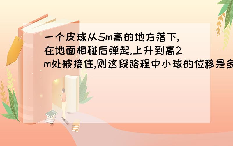 一个皮球从5m高的地方落下,在地面相碰后弹起,上升到高2m处被接住,则这段路程中小球的位移是多少,方向直向下,怎么算的?