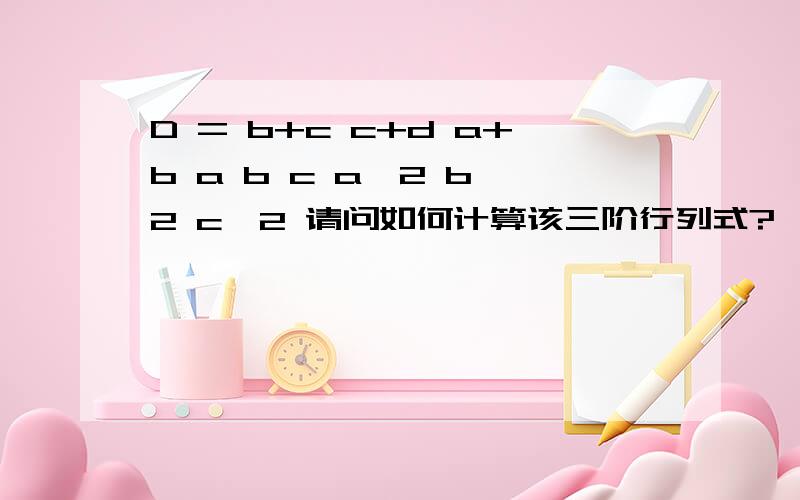 D = b+c c+d a+b a b c a^2 b^2 c^2 请问如何计算该三阶行列式?