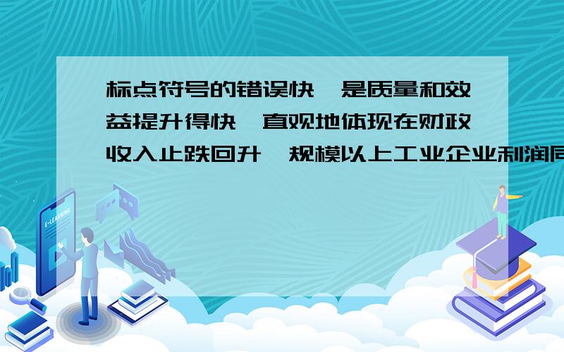 标点符号的错误快,是质量和效益提升得快,直观地体现在财政收入止跌回升、规模以上工业企业利润同比增长、亏损额同比下降,就业形势好转,民生持续改善.