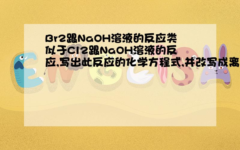 Br2跟NaOH溶液的反应类似于Cl2跟NaOH溶液的反应,写出此反应的化学方程式,并改写成离子方程式