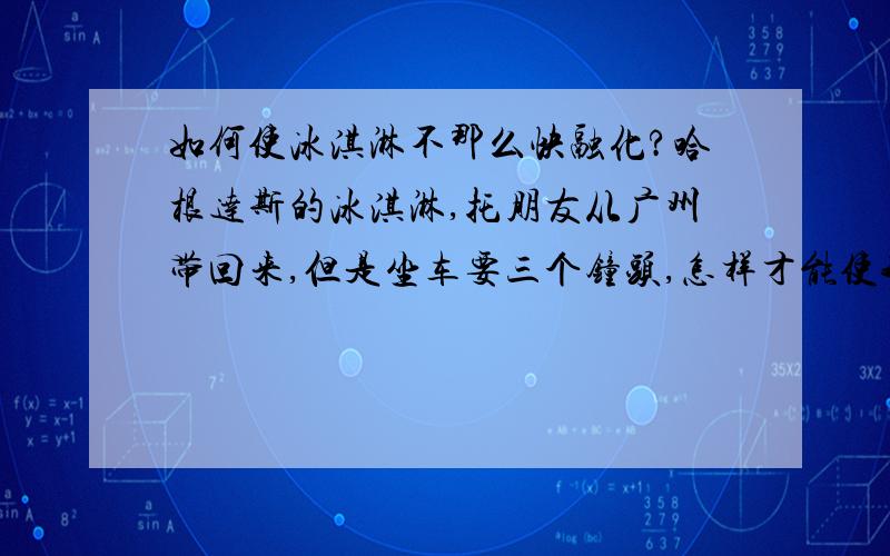 如何使冰淇淋不那么快融化?哈根达斯的冰淇淋,托朋友从广州带回来,但是坐车要三个钟头,怎样才能使我那冰淇淋熬过这三个钟头呢?