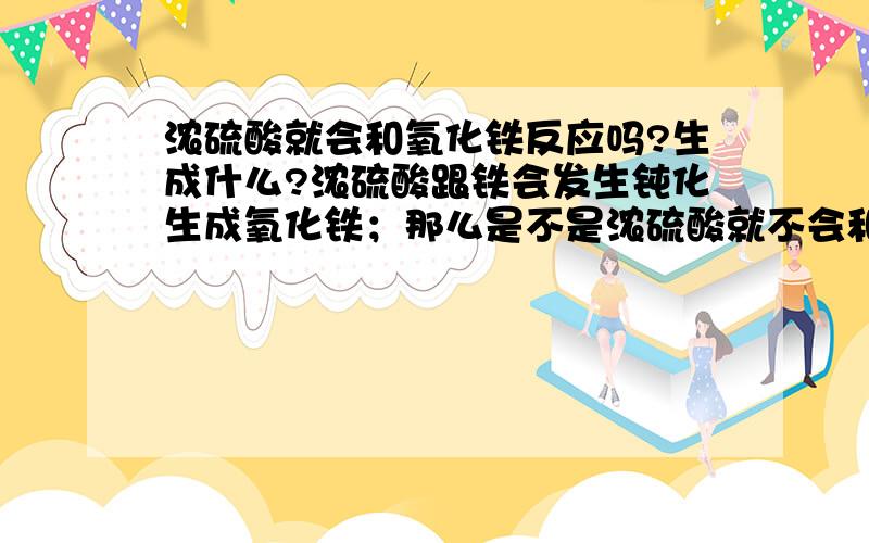 浓硫酸就会和氧化铁反应吗?生成什么?浓硫酸跟铁会发生钝化生成氧化铁；那么是不是浓硫酸就不会和氧化铁反应了吗?