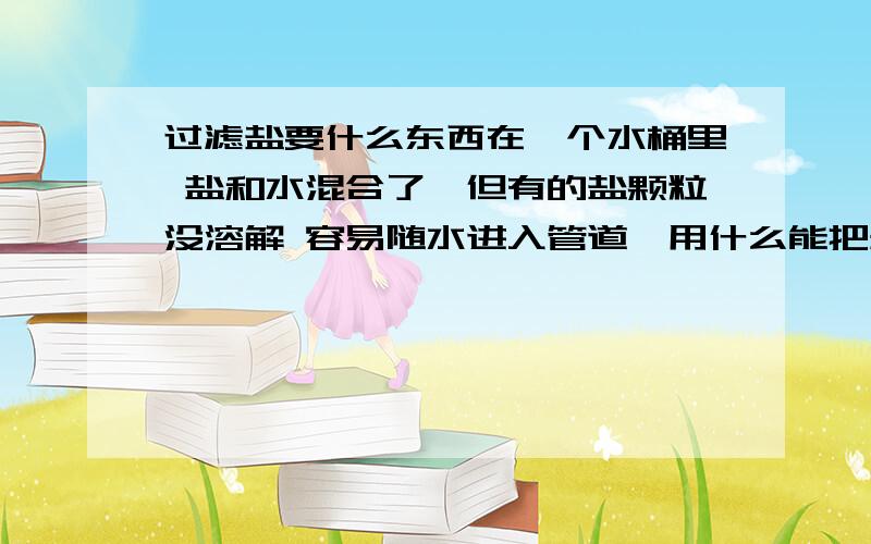 过滤盐要什么东西在一个水桶里 盐和水混合了,但有的盐颗粒没溶解 容易随水进入管道,用什么能把盐颗粒过滤