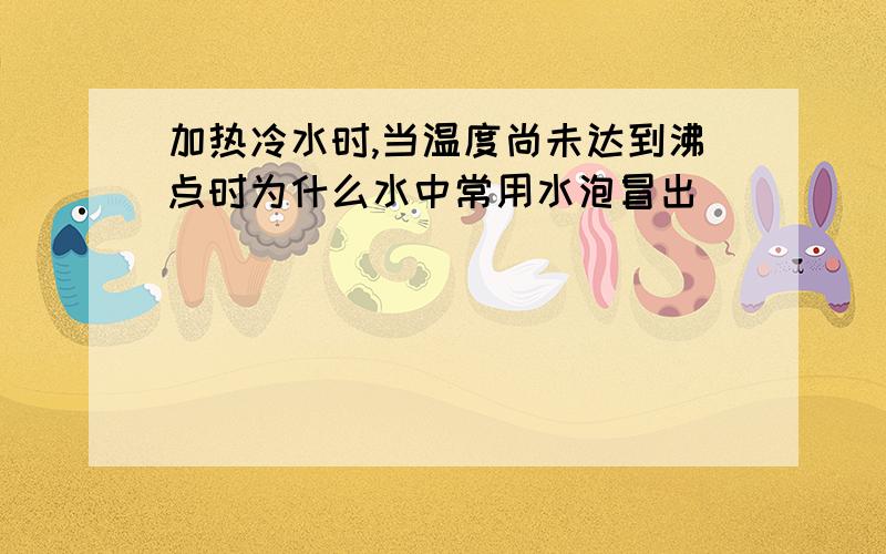 加热冷水时,当温度尚未达到沸点时为什么水中常用水泡冒出