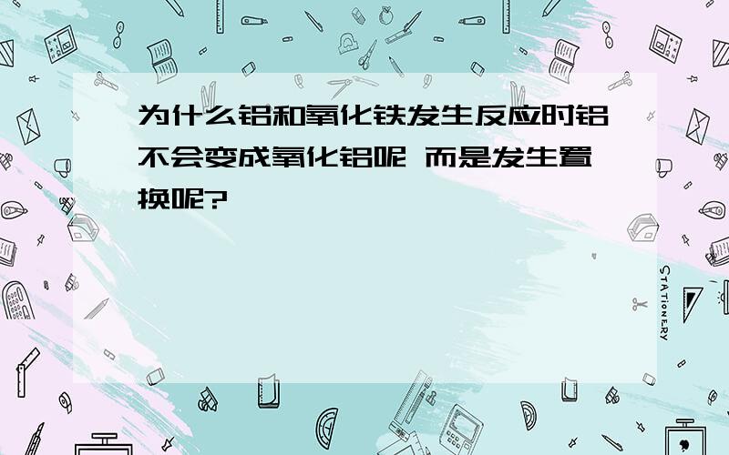 为什么铝和氧化铁发生反应时铝不会变成氧化铝呢 而是发生置换呢?