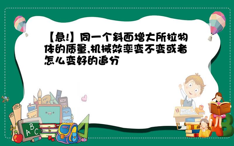 【急!】同一个斜面增大所拉物体的质量,机械效率变不变或者怎么变好的追分