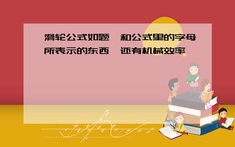 滑轮公式如题,和公式里的字母所表示的东西,还有机械效率