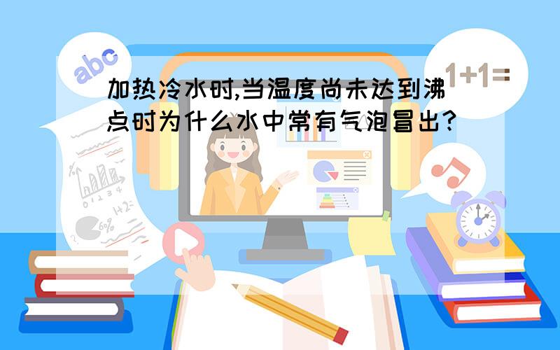 加热冷水时,当温度尚未达到沸点时为什么水中常有气泡冒出?