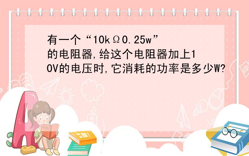 有一个“10kΩ0.25w”的电阻器,给这个电阻器加上10V的电压时,它消耗的功率是多少W?