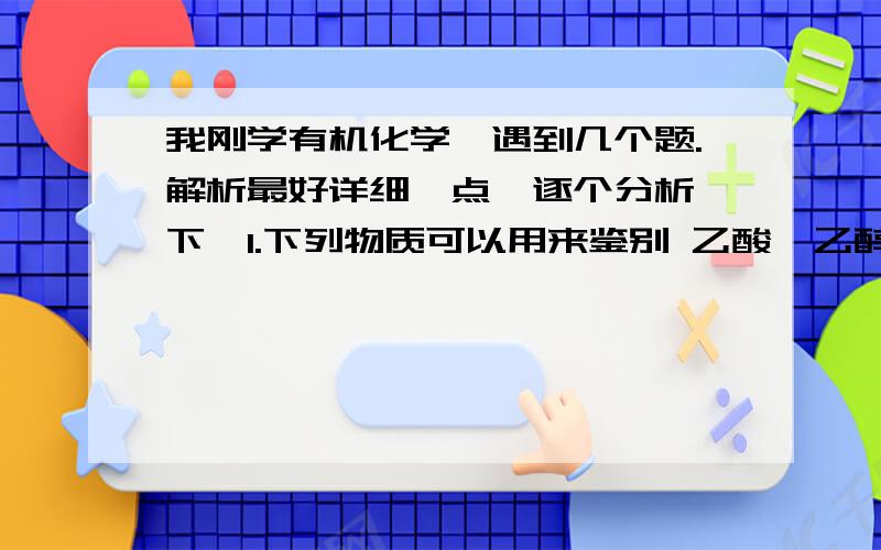 我刚学有机化学,遇到几个题.解析最好详细一点,逐个分析一下,1.下列物质可以用来鉴别 乙酸、乙醇、苯的是A 金属钠 B 溴水 C 碳酸钠溶液 D 紫色石蕊试液2.有机物 甲烷、乙烯、苯、乙醇、乙