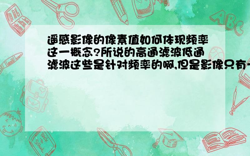 遥感影像的像素值如何体现频率这一概念?所说的高通滤波低通滤波这些是针对频率的啊,但是影像只有一个一个的像元值,这个是怎么联系起来的?