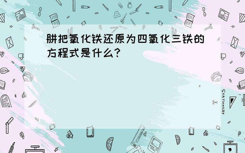 肼把氧化铁还原为四氧化三铁的方程式是什么?