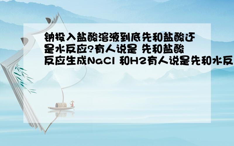 钠投入盐酸溶液到底先和盐酸还是水反应?有人说是 先和盐酸反应生成NaCl 和H2有人说是先和水反应生成NaOH然后NaOHz再和盐酸反应到底是哪个我是高一新生