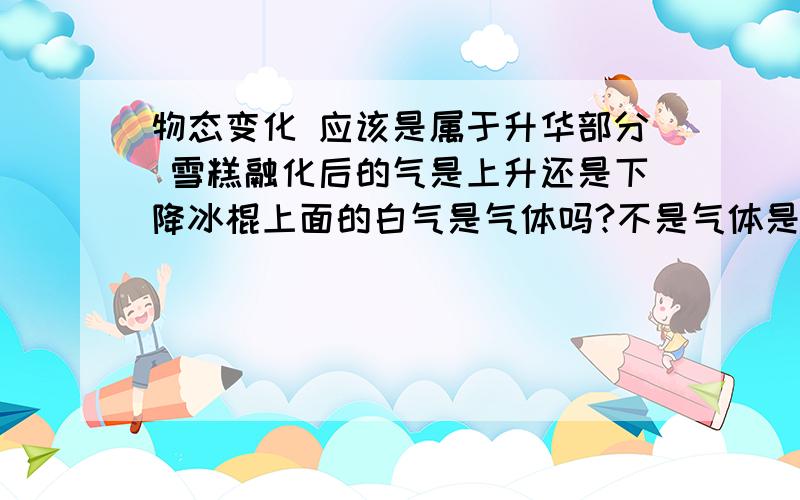 物态变化 应该是属于升华部分 雪糕融化后的气是上升还是下降冰棍上面的白气是气体吗?不是气体是什么?这种所谓的“气”是上升还是下降?