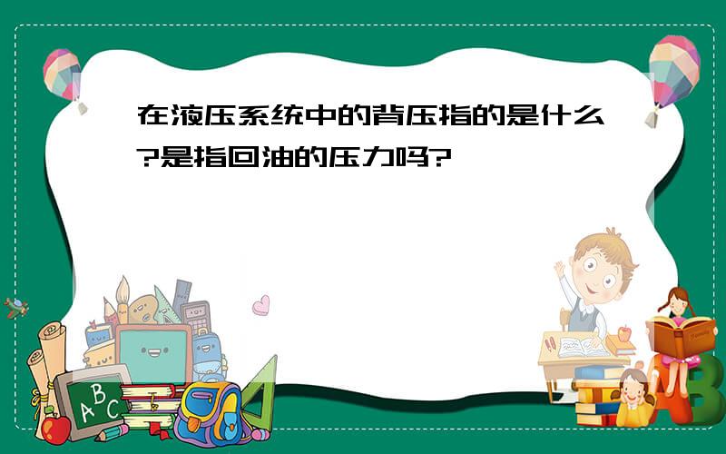 在液压系统中的背压指的是什么?是指回油的压力吗?