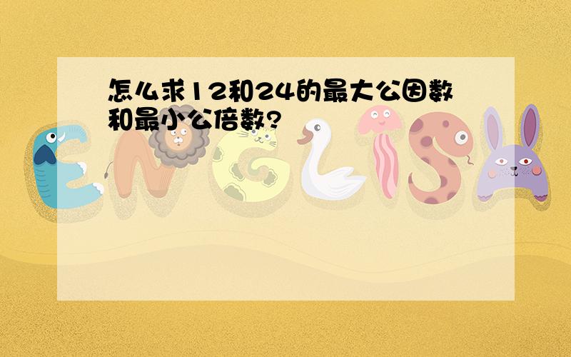 怎么求12和24的最大公因数和最小公倍数?