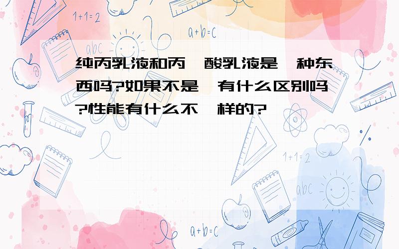 纯丙乳液和丙烯酸乳液是一种东西吗?如果不是,有什么区别吗?性能有什么不一样的?