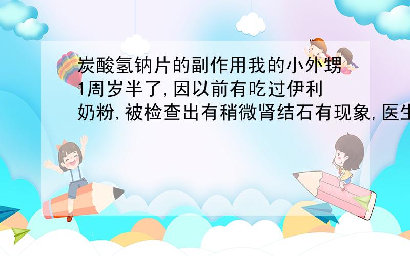 炭酸氢钠片的副作用我的小外甥1周岁半了,因以前有吃过伊利奶粉,被检查出有稍微肾结石有现象,医生派了些炭酸氢钠片给他吃,但我不知道有什么副作用,请问有谁知道的,