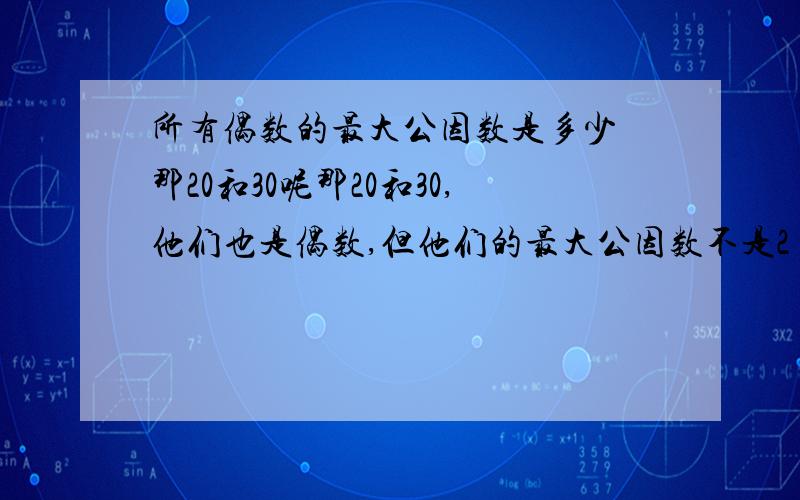 所有偶数的最大公因数是多少 那20和30呢那20和30,他们也是偶数,但他们的最大公因数不是2