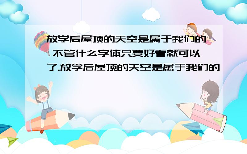 放学后屋顶的天空是属于我们的 不管什么字体只要好看就可以了.放学后屋顶的天空是属于我们的