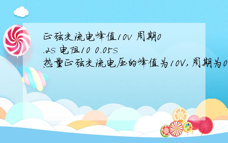 正弦交流电峰值10v 周期0.2s 电阻10 0.05s热量正弦交流电压的峰值为10V,周期为0.2S,将此电压接在10的电阻上,在0.05s内电阻上产生的热量()A.可能为零B.一定为0 .25JC.可能大于0.25JD.可能小于0.25JD.可