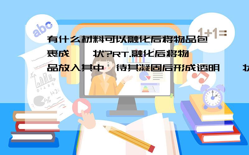 有什么材料可以融化后将物品包裹成琥珀状?RT.融化后将物品放入其中,待其凝固后形成透明琥珀状,有这种东西吗?我需要的是能在家中手工操作的.