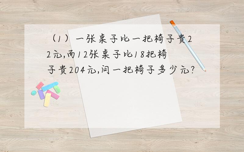 （1）一张桌子比一把椅子贵22元,而12张桌子比18把椅子贵204元,问一把椅子多少元?